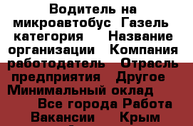 Водитель на микроавтобус "Газель" категория D › Название организации ­ Компания-работодатель › Отрасль предприятия ­ Другое › Минимальный оклад ­ 25 000 - Все города Работа » Вакансии   . Крым,Алушта